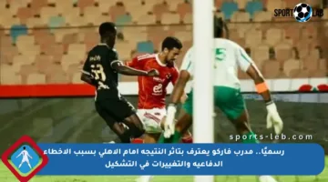 رسميًا.. مدرب فاركو يعترف بتأثر النتيجة أمام الأهلي بسبب الأخطاء الدفاعية والتغييرات في التشكيل